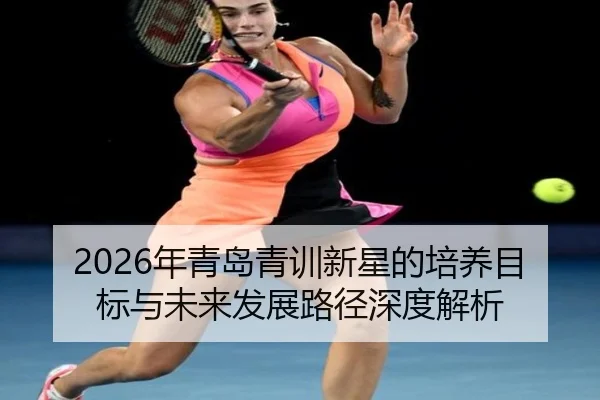 2026年青岛青训新星的培养目标与未来发展路径深度解析