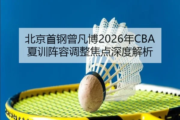 北京首钢曾凡博2026年CBA夏训阵容调整焦点深度解析