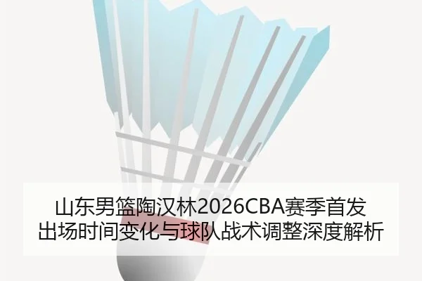 山东男篮陶汉林2026CBA赛季首发出场时间变化与球队战术调整深度解析