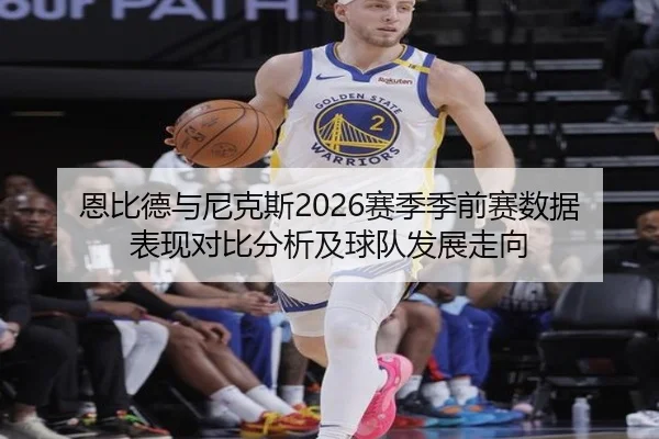 恩比德与尼克斯2026赛季季前赛数据表现对比分析及球队发展走向