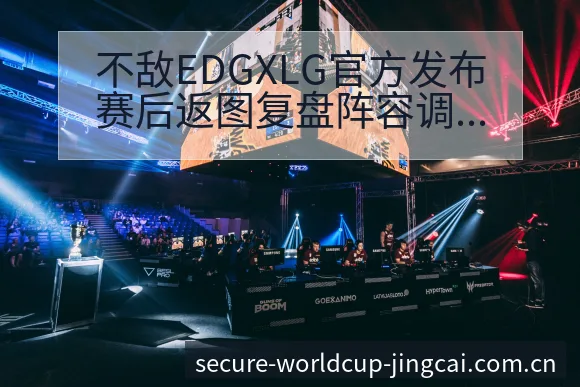 不敌EDGXLG官方发布赛后返图复盘阵容调整影响分析赛程 - 世界杯投注