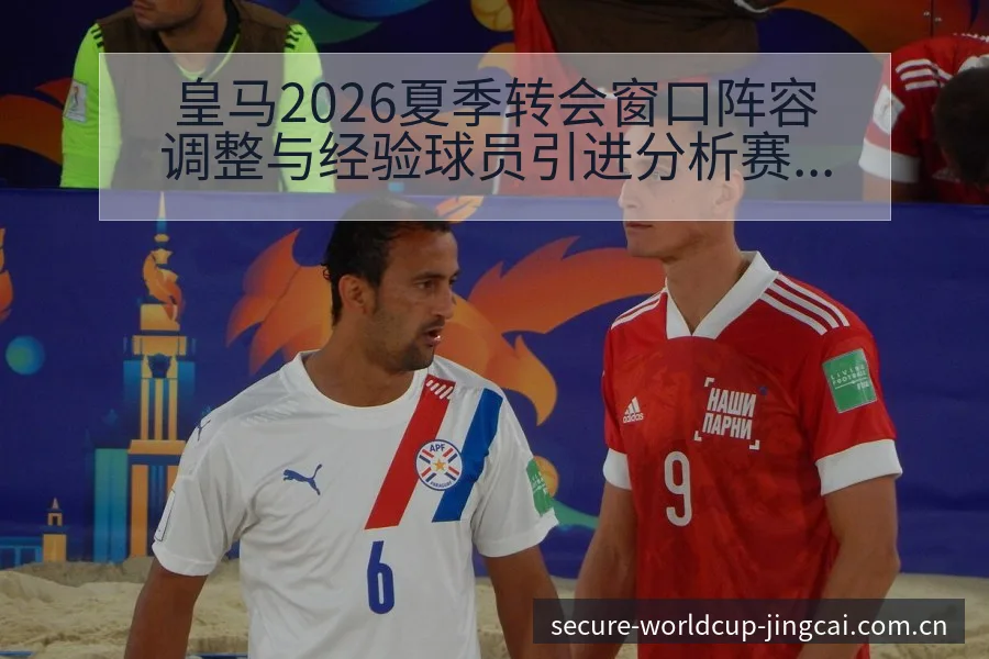 皇马2026夏季转会窗口阵容调整与经验球员引进分析赛程前 - 世界杯投注