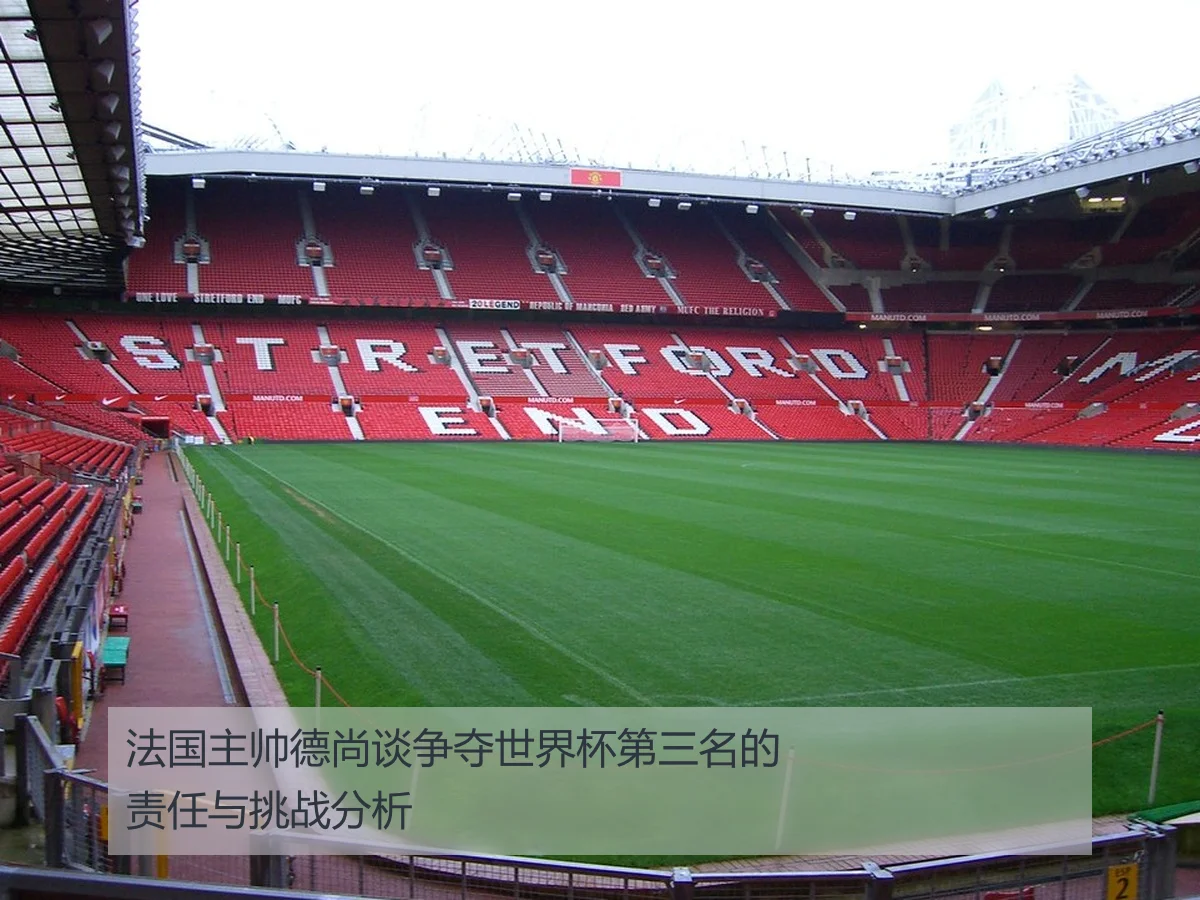 法国主帅德尚谈争夺世界杯第三名的责任与挑战分析